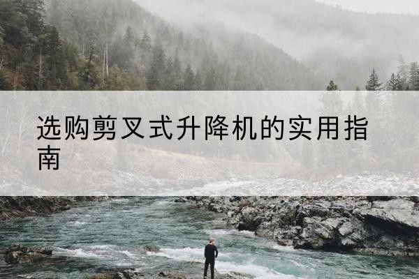 南充剪叉式升降机怎么选-选购剪叉式升降机的实用指南