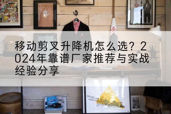 南充升降平台厂家推荐-移动剪叉升降机怎么选？2024年靠谱厂家推荐与实战经验分享