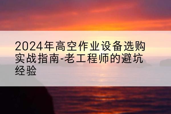 南充高空作业升降机厂家推荐-2024年高空作业设备选购实战指南-老工程师的避坑经验