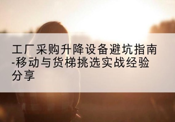 南充移动式升降机怎么选-工厂采购升降设备避坑指南-移动与货梯挑选实战经验分享