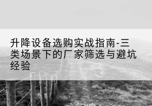南充移动式升降机厂家推荐-升降设备选购实战指南-三类场景下的厂家筛选与避坑经验