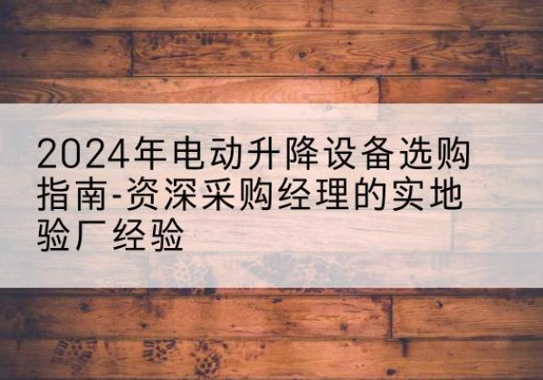 南充电动剪叉升降平台厂家-2024年电动升降设备选购指南-资深采购经理的实地验厂经验