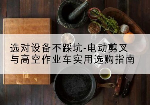 南充电动剪叉升降平台怎么选-选对设备不踩坑-电动剪叉与高空作业车实用选购指南