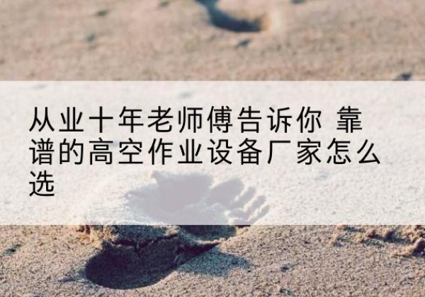 南充高空作业升降机厂家推荐-从业十年老师傅告诉你 靠谱的高空作业设备厂家怎么选