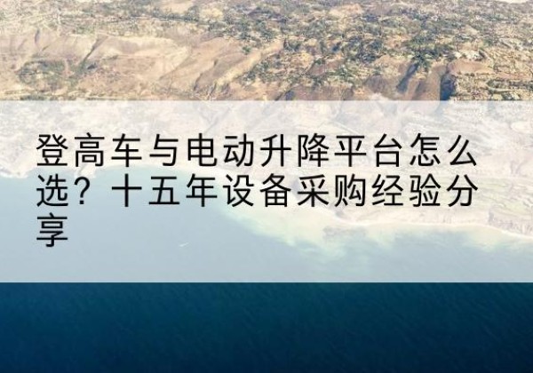 南充登高车厂家厂家-登高车与电动升降平台怎么选？十五年设备采购经验分享