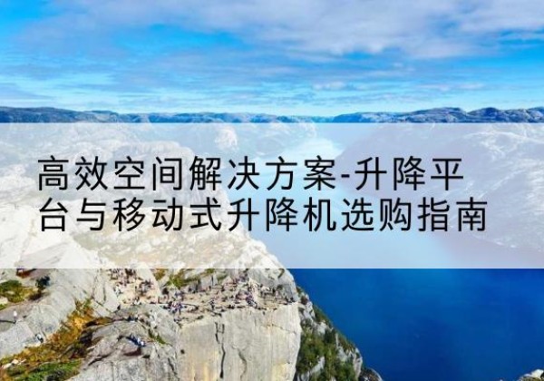 南充升降平台厂家-*空间解决方案-升降平台与移动式升降机选购指南