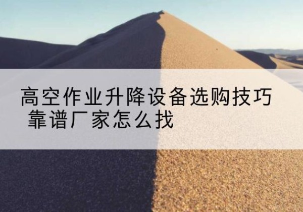 南充电动升降平台厂家推荐-高空作业升降设备选购技巧 靠谱厂家怎么找