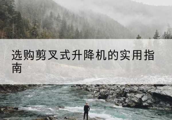 南充剪叉式升降机怎么选-选购剪叉式升降机的实用指南