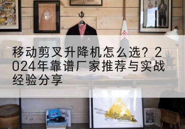 南充升降平台厂家推荐-移动剪叉升降机怎么选？2024年靠谱厂家推荐与实战经验分享