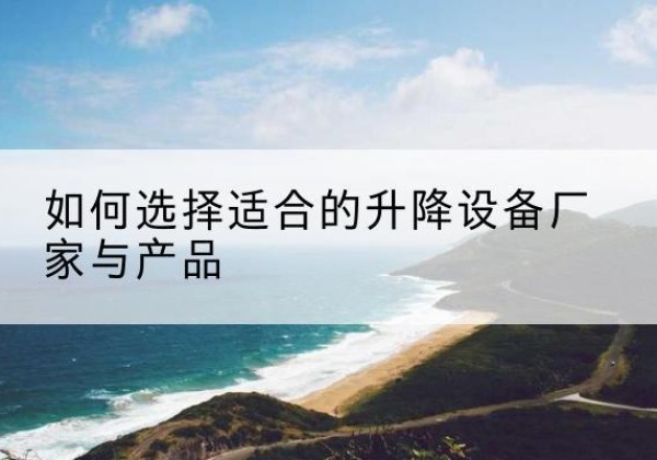 南充电动升降平台厂家-如何选择适合的升降设备厂家与产品