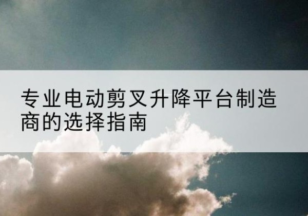 南充电动剪叉升降平台厂家-专业电动剪叉升降平台制造商的选择指南